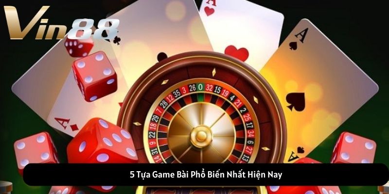 5 Tựa Game Bài Phổ Biến Nhất Hiện Nay